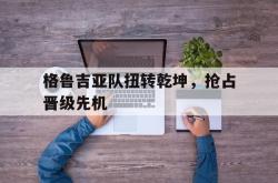 开云体育官方网站-格鲁吉亚队扭转乾坤，抢占晋级先机的简单介绍