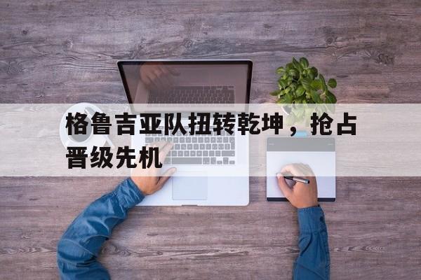 格鲁吉亚队扭转乾坤，抢占晋级先机的简单介绍